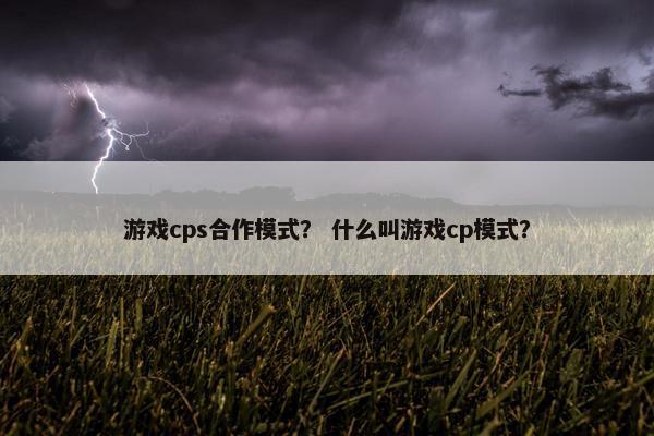 游戏cps合作模式? 什么叫游戏cp模式? 游戏cps合作模式? 什么叫游戏cp模式?