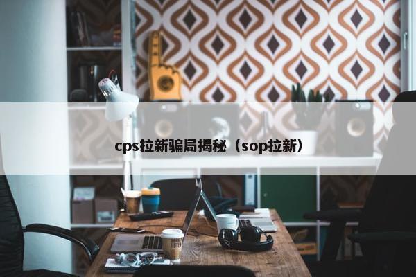 cps拉新骗局揭秘（sop拉新）