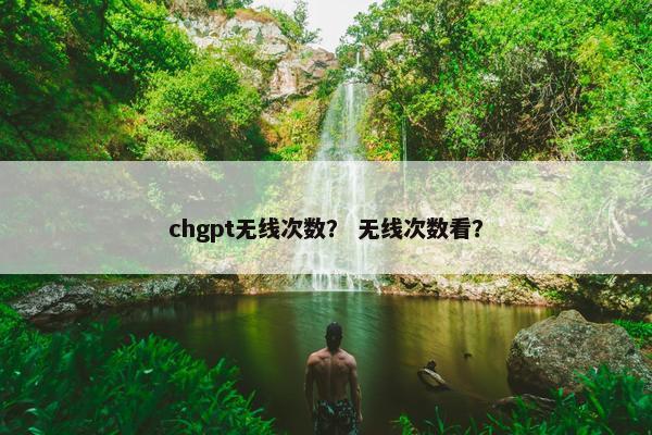 chgpt无线次数？ 无线次数看？