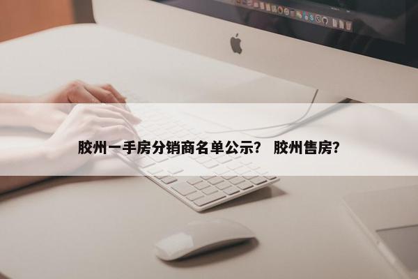 胶州一手房分销商名单公示? 胶州售房? 胶州一手房分销商名单公示? 胶州售房?