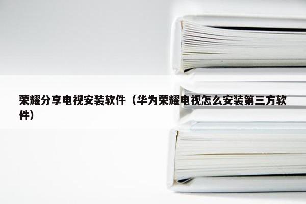 荣耀分享电视安装软件(华为荣耀电视怎么安装第三方软件) 荣耀分享电视安装软件(华为荣耀电视怎么安装第三方软件)