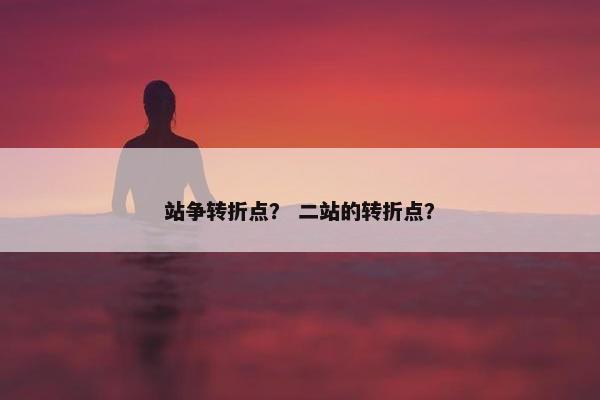 站争转折点？ 二站的转折点？