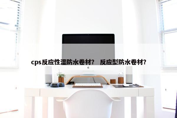 cps反应性湿防水卷材？ 反应型防水卷材？