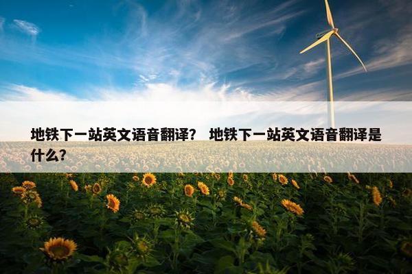 地铁下一站英文语音翻译？ 地铁下一站英文语音翻译是什么？