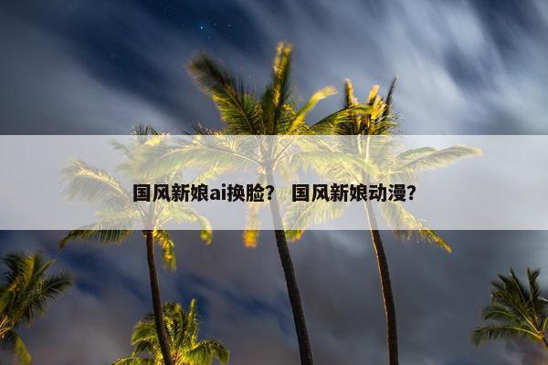 国风新娘ai换脸? 国风新娘动漫?
