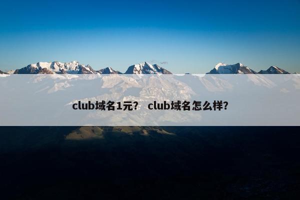 club域名1元？ club域名怎么样？