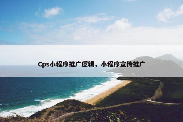 Cps小程序推广逻辑，小程序宣传推广