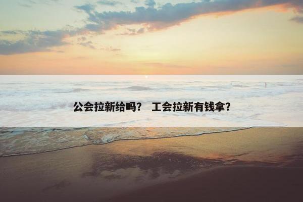 公会拉新给吗？ 工会拉新有钱拿？