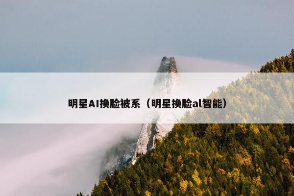 明星AI换脸被系（明星换脸al智能）