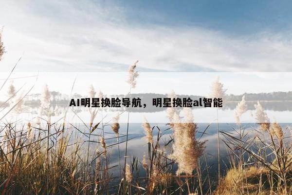 AI明星换脸导航，明星换脸al智能