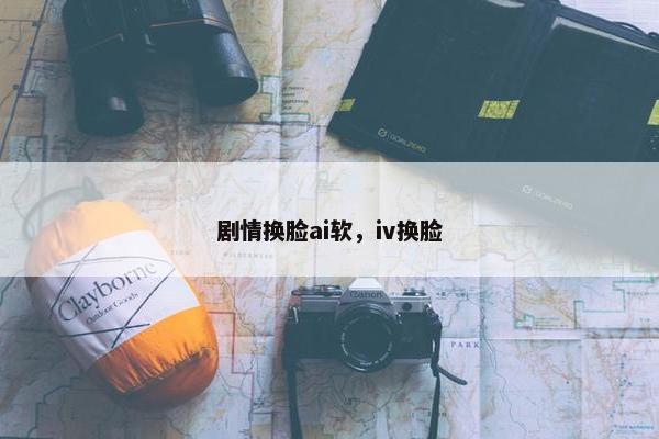 剧情换脸ai软，iv换脸