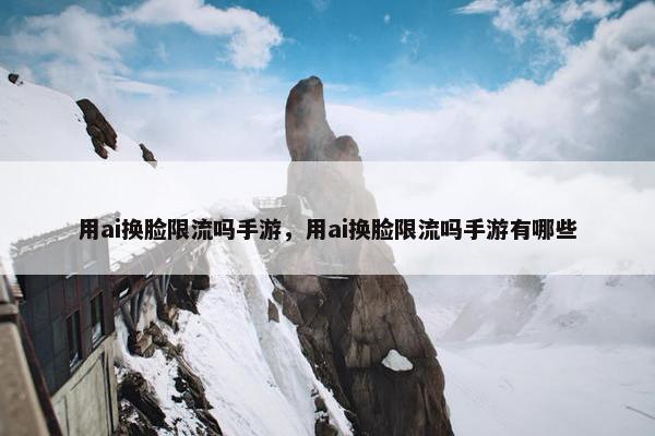 用ai换脸限流吗手游，用ai换脸限流吗手游有哪些