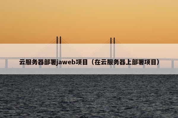 云服务器部署jaweb项目（在云服务器上部署项目）