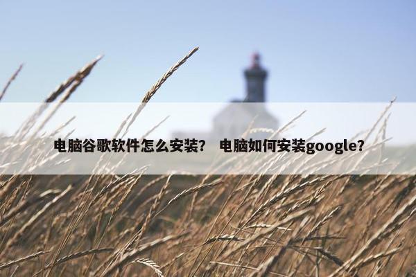 电脑谷歌软件怎么安装？ 电脑如何安装google？